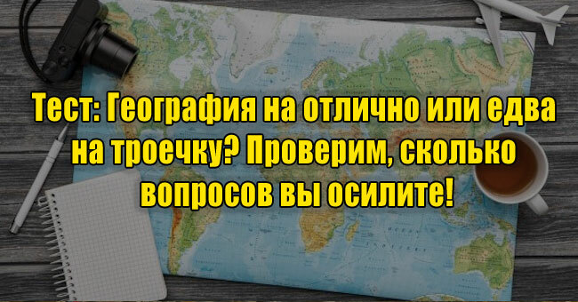 География на отлично или едва на троечку? Проверим, сколько вопросов вы осилите!