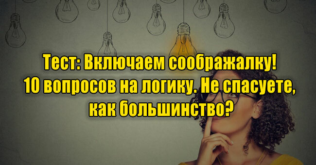 Включаем соображалку! 10 вопросов на логику. Не спасуете, как большинство?