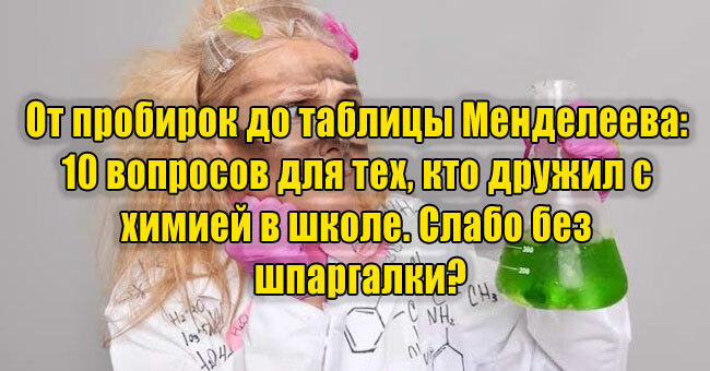 От пробирок до таблицы Менделеева: 10 вопросов для тех, кто дружил с химией в школе. Слабо без шпаргалки?