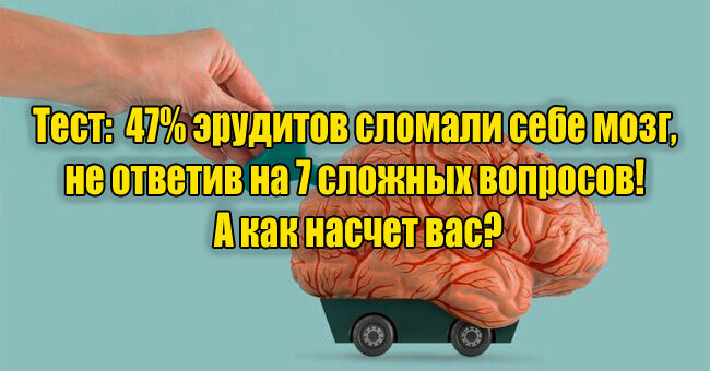 47% эрудитов сломали себе мозг, не ответив на 7 сложных вопросов! А как насчет вас?