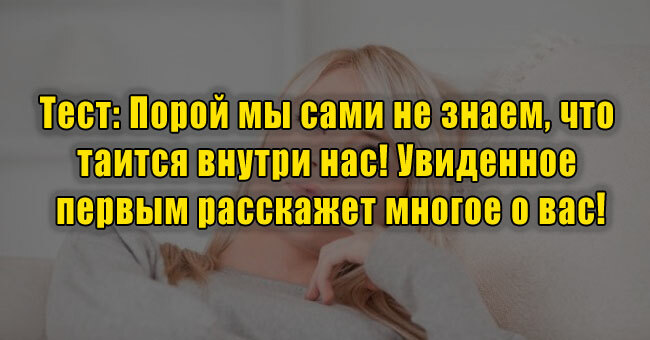 Порой мы сами не знаем, что таится внутри нас! Увиденное первым расскажет многое о вас!