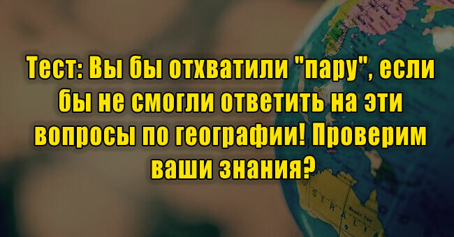 Вы бы отхватили "пару", если бы не смогли ответить на эти вопросы по географии! Проверим ваши знания?