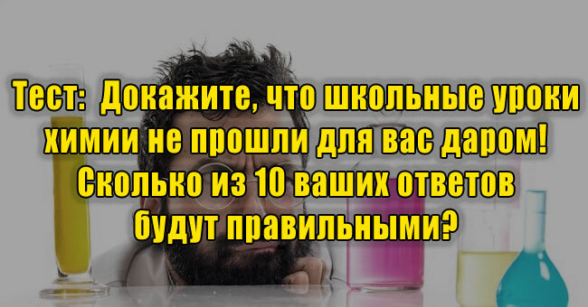 Докажите, что школьные уроки химии не прошли для вас даром! Сколько из 10 ваших ответов будут правильными? 