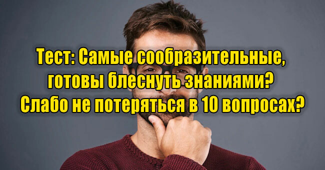 Самые сообразительные, готовы блеснуть знаниями? Слабо не потеряться в 10 вопросах?