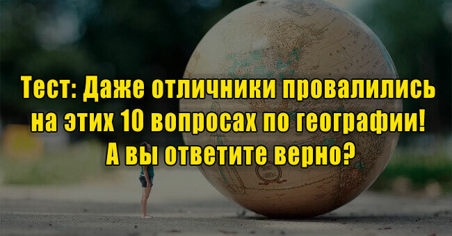Даже отличники провалились на этих 10 вопросах по географии! А вы ответите верно?
