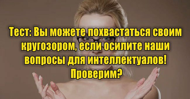 Вы можете похвастаться своим кругозором, если осилите наши вопросы для интеллектуалов! Проверим?