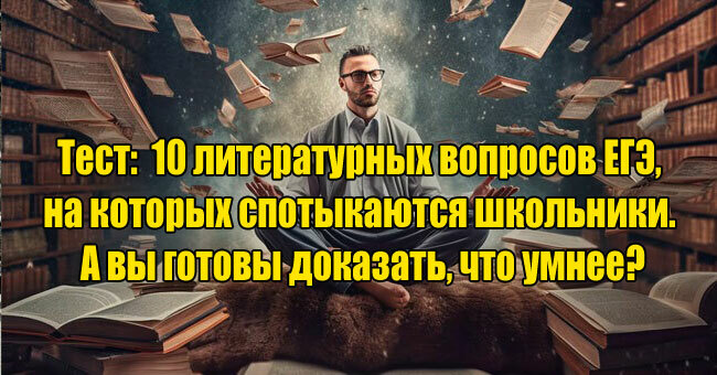 10 литературных вопросов ЕГЭ, на которых спотыкаются школьники. А вы готовы доказать, что умнее?