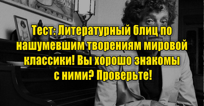 Литературный блиц по нашумевшим творениям мировой классики! Вы хорошо знакомы с ними? Проверьте!