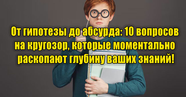 От гипотезы до абсурда: 10 вопросов на кругозор, которые моментально раскопают глубину ваших знаний!