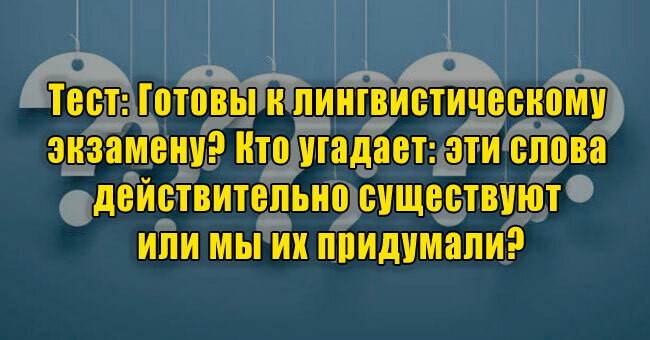 Готовы к лингвистическому экзамену? Кто угадает: эти слова действительно существуют или мы их придумали?