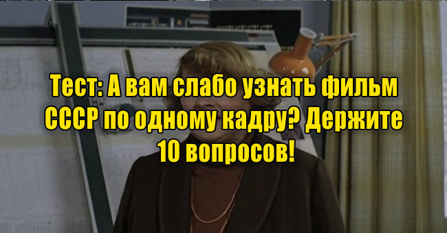 А вам слабо узнать фильм СССР по одному кадру? Держите 10 вопросов!