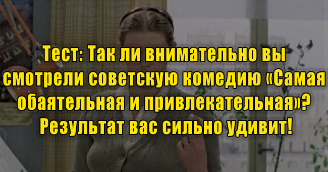 Так ли внимательно вы смотрели советскую комедию «Самая обаятельная и привлекательная»? Результат вас сильно удивит!
