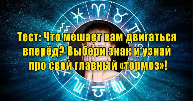 Что мешает вам двигаться вперёд? Выбери знак и узнай про свой главный «тормоз»!