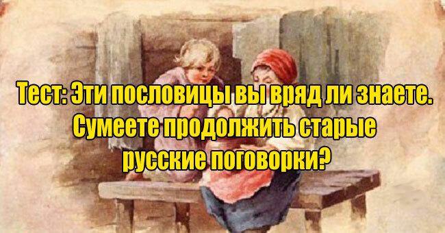 Эти пословицы вы вряд ли знаете. Сумеете продолжить старые русские поговорки?