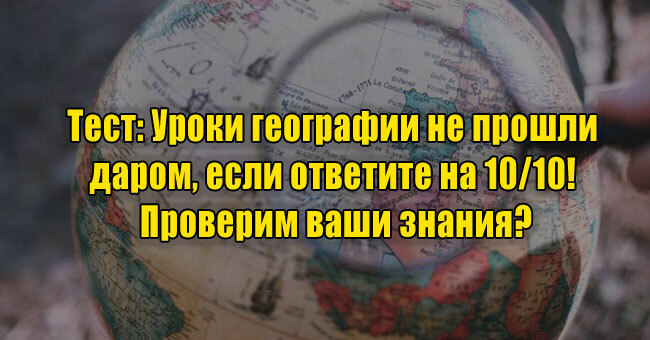 Уроки географии не прошли даром, если ответите на 10/10! Проверим ваши знания?
