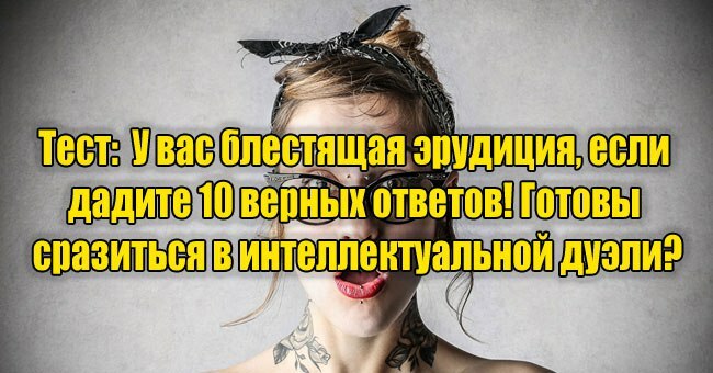 У вас блестящая эрудиция, если дадите 10 верных ответов! Готовы сразиться в интеллектуальной дуэли?