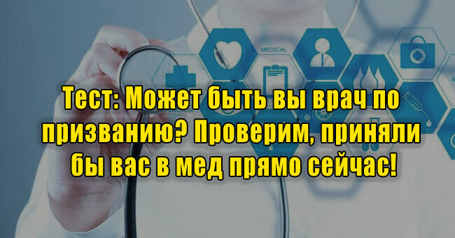 Может быть вы врач по призванию? Проверим, приняли бы вас в мед прямо сейчас!