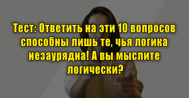 Ответить на эти 10 вопросов способны лишь те, чья логика незаурядна! А вы мыслите логически?