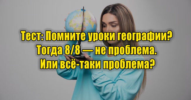 Помните уроки географии? Тогда 8/8 — не проблема. Или всё-таки проблема?