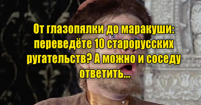 От глазопялки до маракуши: переведёте 10 старорусских ругательств? А можно и соседу ответить...