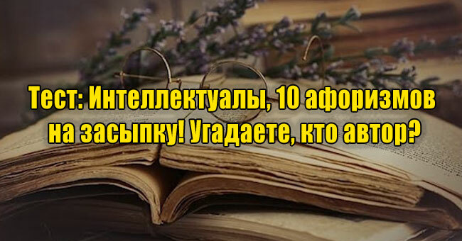 Интеллектуалы, 10 афоризмов на засыпку! Угадаете, кто автор?