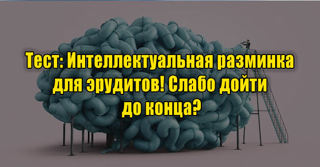 Интеллектуальная разминка для эрудитов! Слабо дойти до конца?