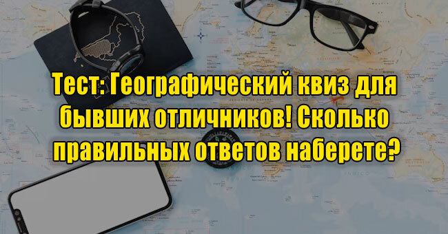 Географический квиз для бывших отличников! Сколько правильных ответов наберете?