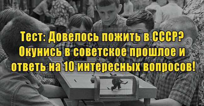 Довелось пожить в СССР? Окунись в советское прошлое и ответь на 10 интересных вопросов!