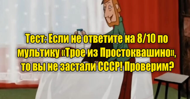 Если не ответите на 8/10 по мультику «Трое из Простоквашино», то вы не застали СССР! Проверим?
