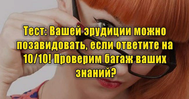 Вашей эрудиции можно позавидовать, если ответите на 10/10! Проверим багаж ваших знаний?