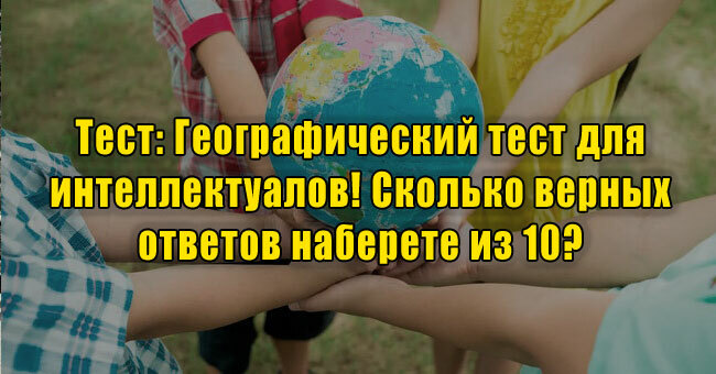 Географический тест для интеллектуалов! Сколько верных ответов наберете из 10? 