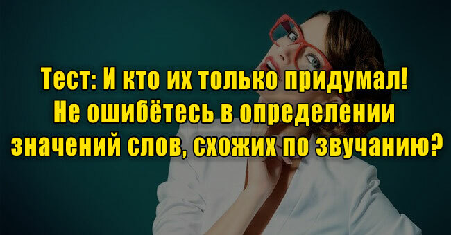И кто их только придумал! Не ошибётесь в определении значений слов, схожих по звучанию?