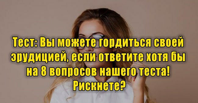 Вы можете гордиться своей эрудицией, если ответите хотя бы на 8 вопросов нашего теста! Рискнете?
