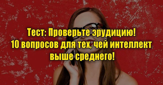 Проверьте эрудицию! 10 вопросов для тех, чей интеллект выше среднего!