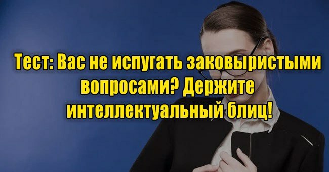 Вас не испугать заковыристыми вопросами? Держите интеллектуальный блиц!