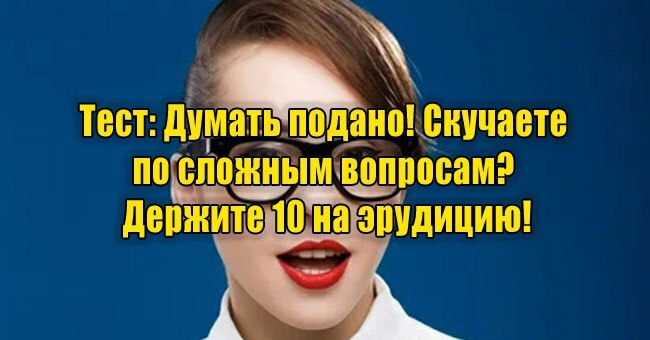 Думать подано! Скучаете по сложным вопросам? Держите 10 на эрудицию!