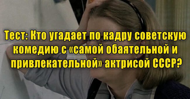Кто угадает по кадру советскую комедию с «самой обаятельной и привлекательной» актрисой СССР?