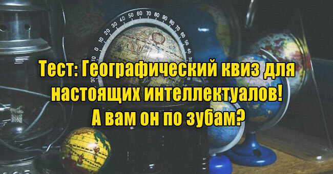 Географический квиз для настоящих интеллектуалов! А вам он по зубам?