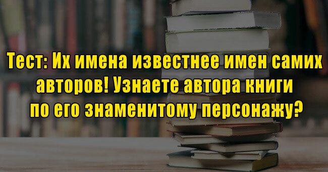 Их имена известнее имен самих авторов! Узнаете автора книги по его знаменитому персонажу?