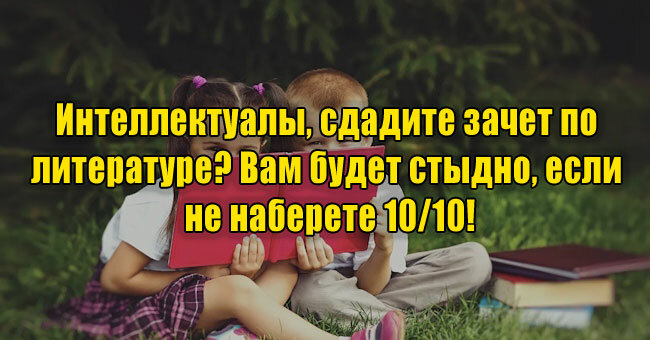Интеллектуалы, сдадите зачет по литературе? Вам будет стыдно, если не наберете 10/10!