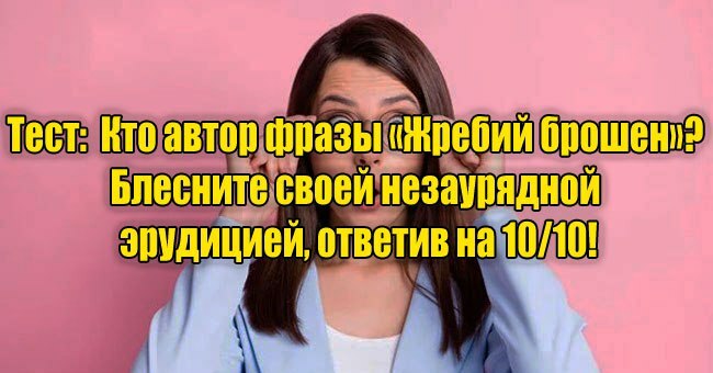 Кто автор фразы «Жребий брошен»? Блесните своей незаурядной эрудицией, ответив на 10/10!