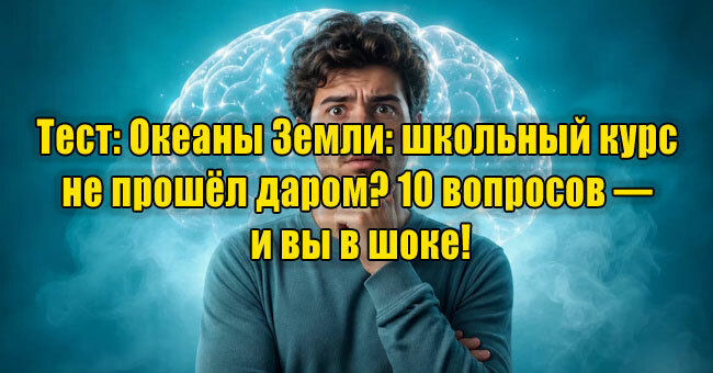 Океаны Земли: школьный курс не прошёл даром? 10 вопросов — и вы в шоке!