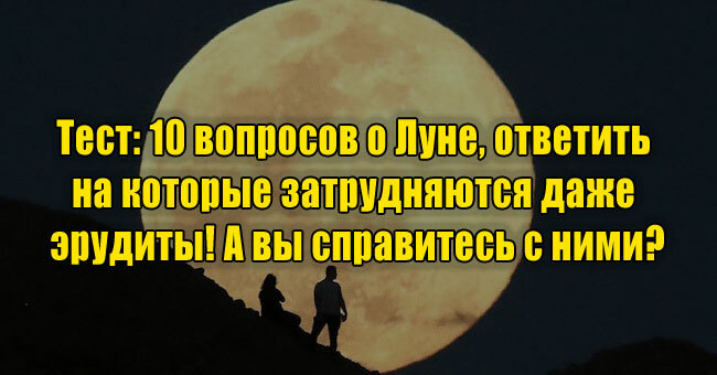 10 вопросов о Луне, ответить на которые затрудняются даже эрудиты! А вы справитесь с ними?