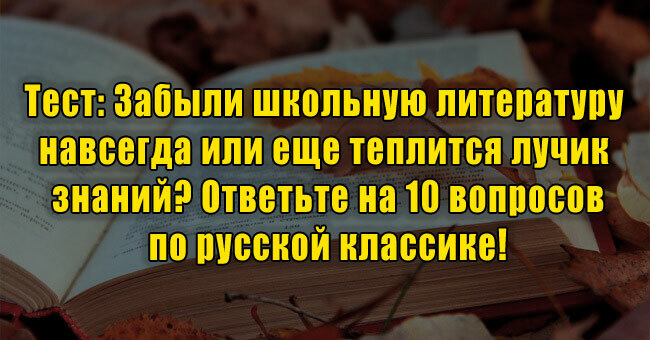 Забыли школьную литературу навсегда или еще теплится лучик знаний? Ответьте на 10/10 по русской классике!