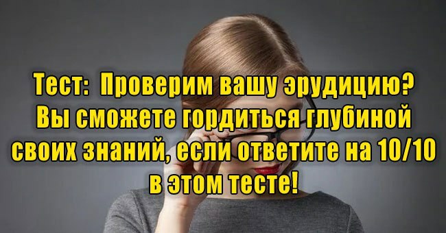 Проверим вашу эрудицию? Вы сможете гордиться глубиной своих знаний, если ответите 10/10 в этом тесте!