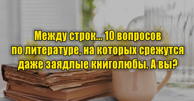Между строк... 10 вопросов по литературе, на которых срежутся даже заядлые книголюбы. А вы? 