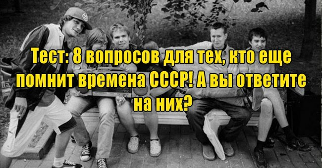 8 вопросов для тех, кто еще помнит времена СССР! А вы ответите на них?