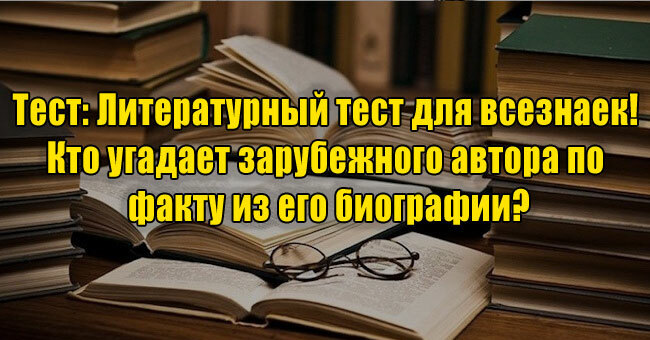Литературный тест для всезнаек! Кто угадает зарубежного автора по факту из его биографии?