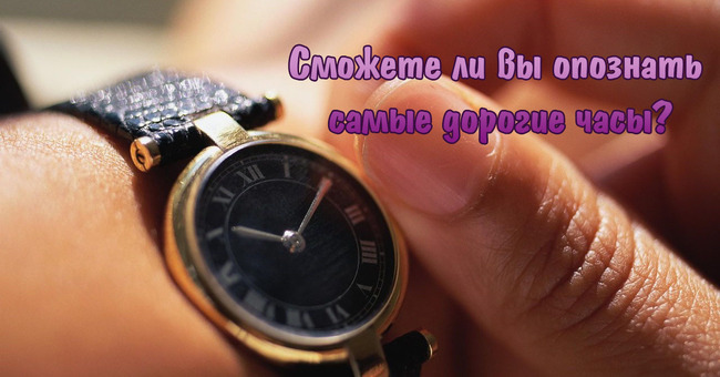 Сможете ли вы опознать самые дорогие часы?