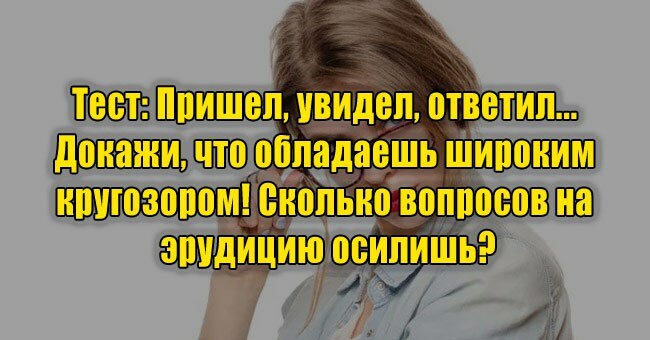 Пришел, увидел, ответил... Докажи, что обладаешь широким кругозором! Сколько вопросов на эрудицию осилишь?